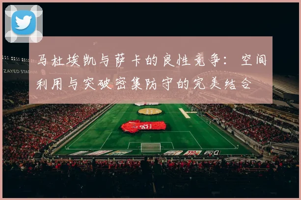 马杜埃凯与萨卡的良性竞争：空间利用与突破密集防守的完美结合