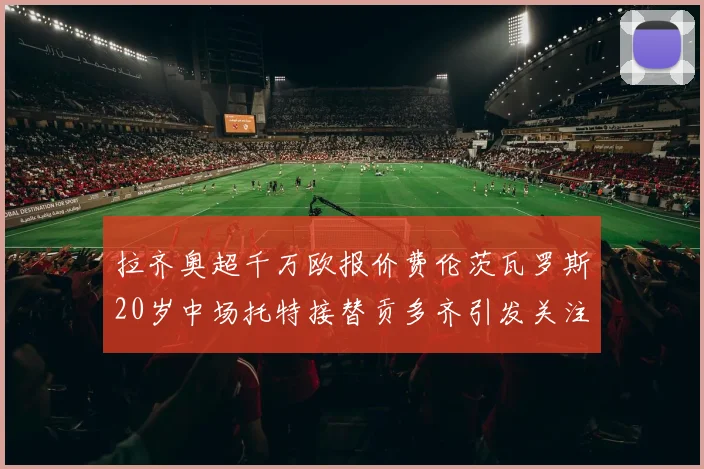 拉齐奥超千万欧报价费伦茨瓦罗斯20岁中场托特接替贡多齐引发关注