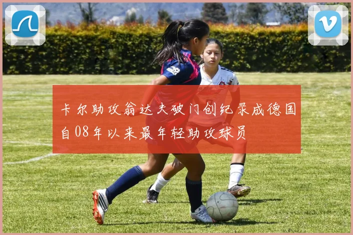 卡尔助攻翁达夫破门创纪录成德国自08年以来最年轻助攻球员