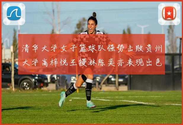 清华大学女子篮球队强势击败贵州大学高梓悦王镘淋陈奕亦表现出色贡献显著