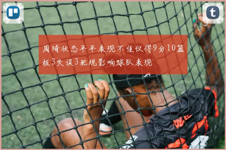 周琦状态平平表现不佳仅得9分10篮板3失误3犯规影响球队表现