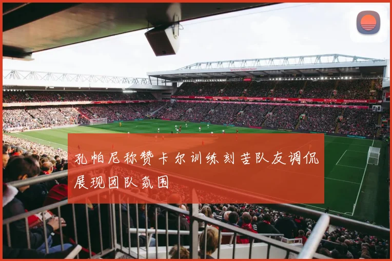 孔帕尼称赞卡尔训练刻苦队友调侃展现团队氛围