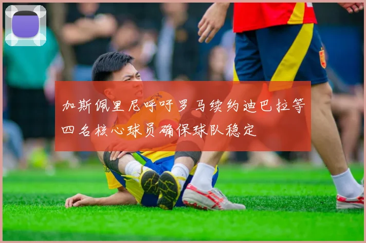 加斯佩里尼呼吁罗马续约迪巴拉等四名核心球员确保球队稳定