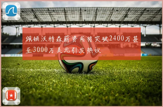 佩顿沃特森薪资或将突破2400万甚至3000万美元引发热议