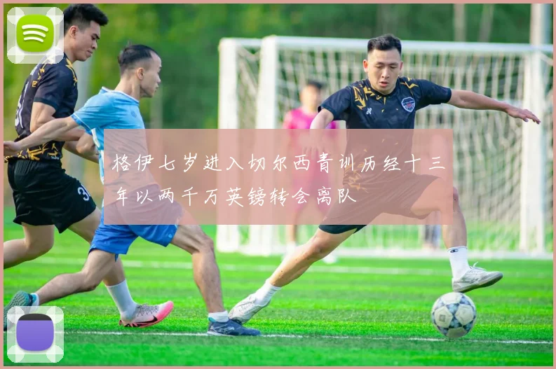 格伊七岁进入切尔西青训历经十三年以两千万英镑转会离队