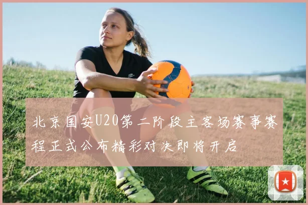 北京国安U20第二阶段主客场赛事赛程正式公布精彩对决即将开启