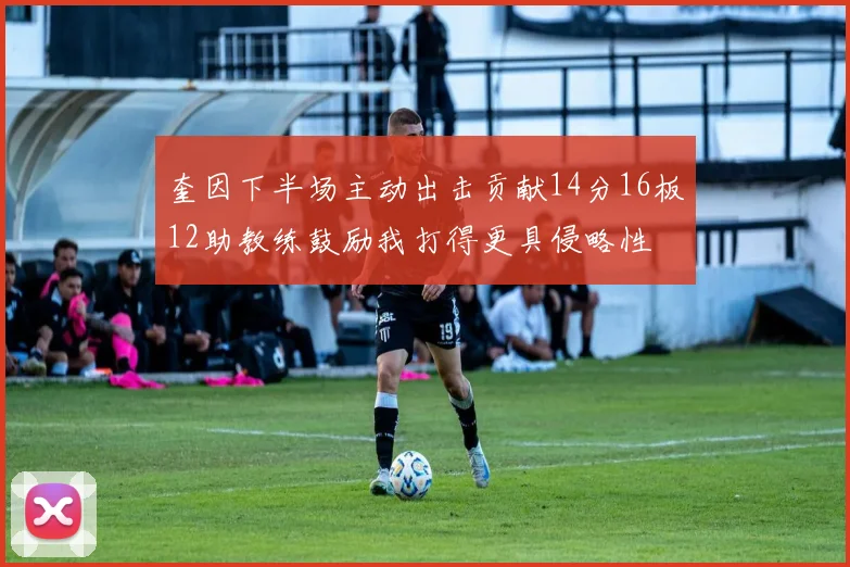 奎因下半场主动出击贡献14分16板12助教练鼓励我打得更具侵略性