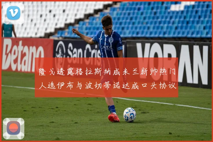 隆戈透露格拉斯纳成米兰新帅热门人选伊布与波切蒂诺达成口头协议