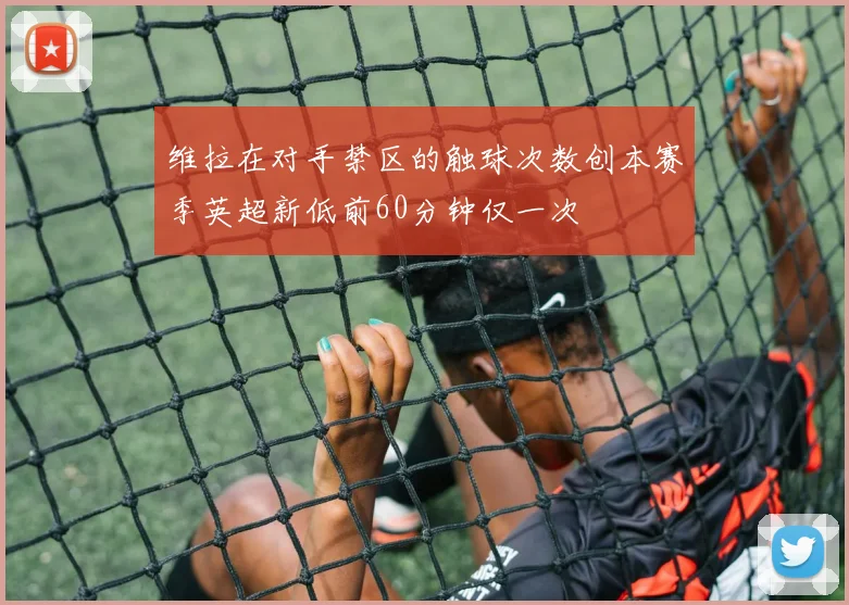 维拉在对手禁区的触球次数创本赛季英超新低前60分钟仅一次