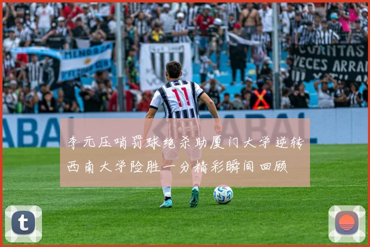 李元压哨罚球绝杀助厦门大学逆转西南大学险胜一分精彩瞬间回顾