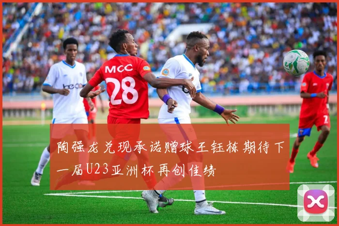 陶强龙兑现承诺赠球王钰栋期待下一届U23亚洲杯再创佳绩