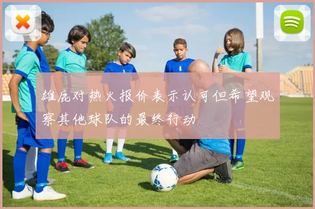 雄鹿对热火报价表示认可但希望观察其他球队的最终行动