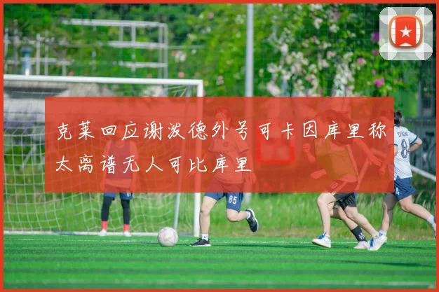克莱回应谢泼德外号可卡因库里称太离谱无人可比库里