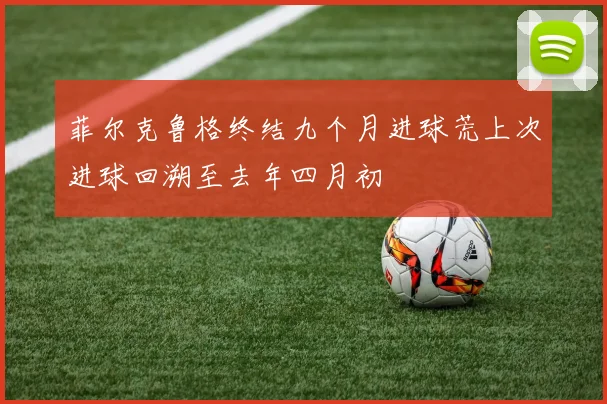 菲尔克鲁格终结九个月进球荒上次进球回溯至去年四月初