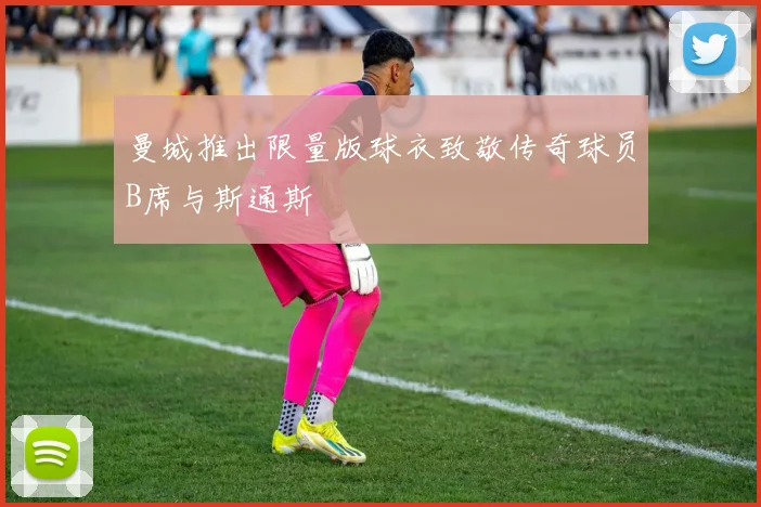 曼城推出限量版球衣致敬传奇球员B席与斯通斯