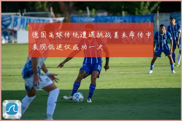 德国高球传统遭遇挑战基米希传中表现低迷仅成功一次