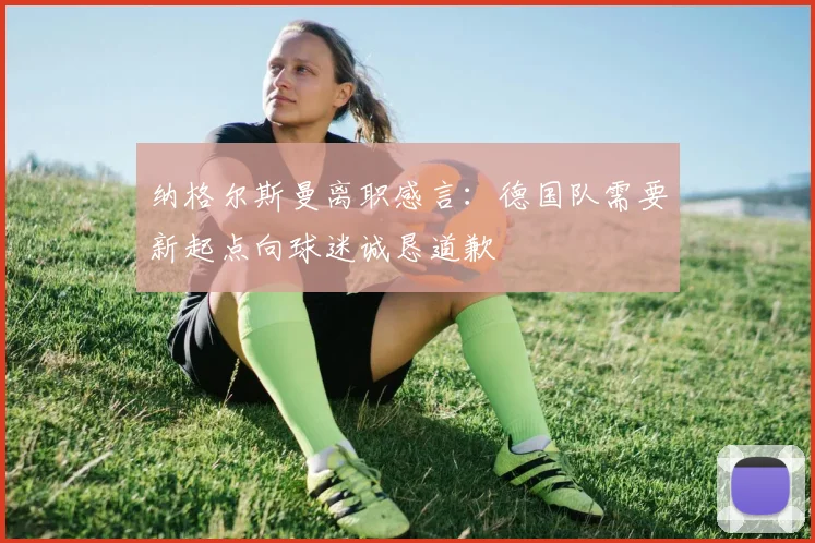 纳格尔斯曼离职感言：德国队需要新起点向球迷诚恳道歉