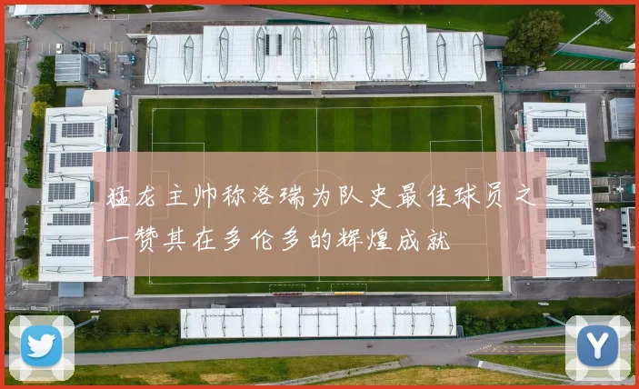 猛龙主帅称洛瑞为队史最佳球员之一赞其在多伦多的辉煌成就