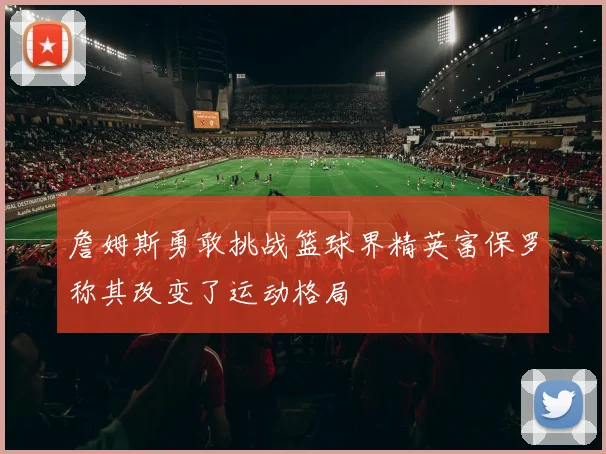 詹姆斯勇敢挑战篮球界精英富保罗称其改变了运动格局