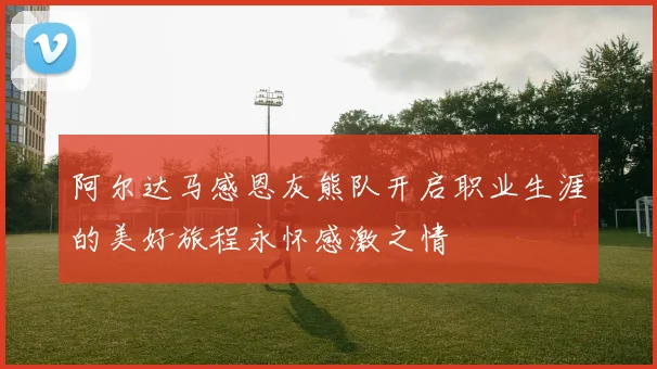阿尔达马感恩灰熊队开启职业生涯的美好旅程永怀感激之情