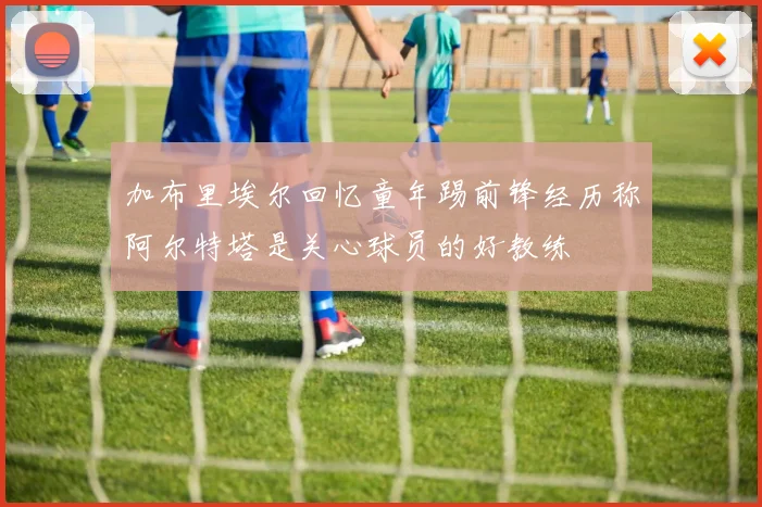 加布里埃尔回忆童年踢前锋经历称阿尔特塔是关心球员的好教练