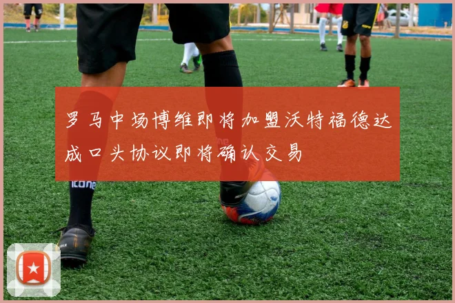 罗马中场博维即将加盟沃特福德达成口头协议即将确认交易