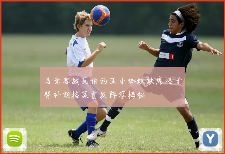 马竞客战瓦伦西亚小蜘蛛缺席格子替补朗格莱首发阵容揭秘