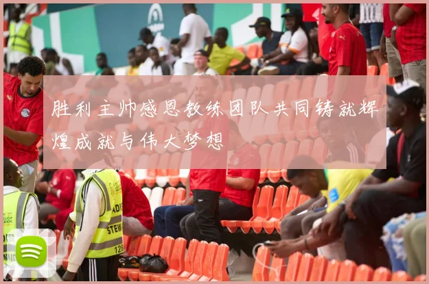 胜利主帅感恩教练团队共同铸就辉煌成就与伟大梦想