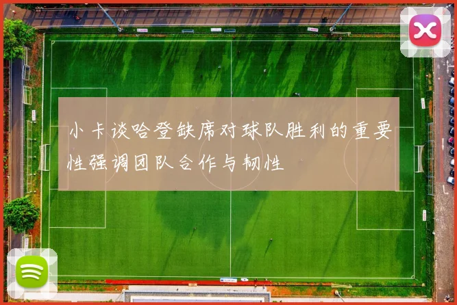 小卡谈哈登缺席对球队胜利的重要性强调团队合作与韧性