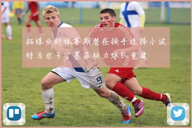 拓媒分析休赛期潜在投手选择小波特马尔卡宁墨菲助力球队重建