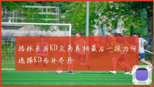 格林亲历KD交易真相最后一投为何选择KD而非乔丹