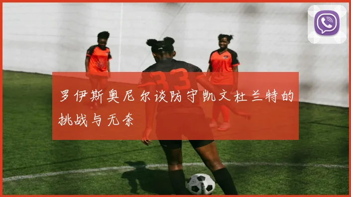 罗伊斯奥尼尔谈防守凯文杜兰特的挑战与无奈