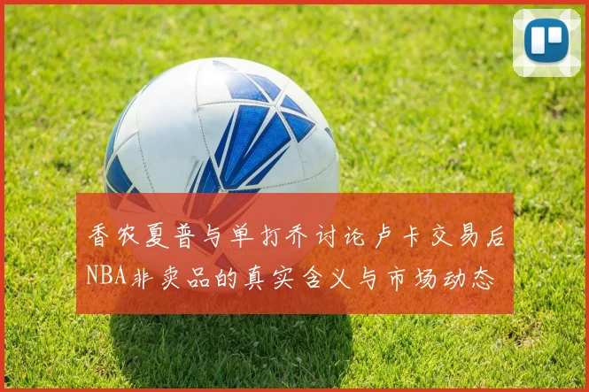 香农夏普与单打乔讨论卢卡交易后NBA非卖品的真实含义与市场动态