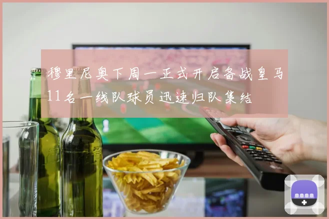 穆里尼奥下周一正式开启备战皇马11名一线队球员迅速归队集结