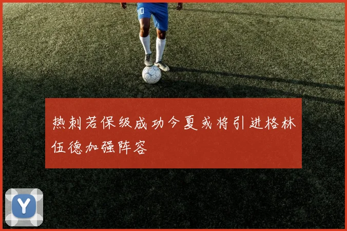 热刺若保级成功今夏或将引进格林伍德加强阵容