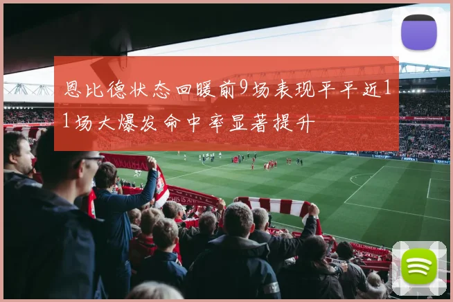 恩比德状态回暖前9场表现平平近11场大爆发命中率显著提升