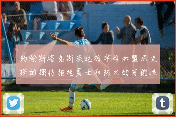 约翰斯塔克斯表达对字母加盟尼克斯的期待拒绝勇士和热火的可能性