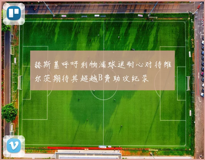 赫斯基呼吁利物浦球迷耐心对待维尔茨期待其超越B费助攻纪录