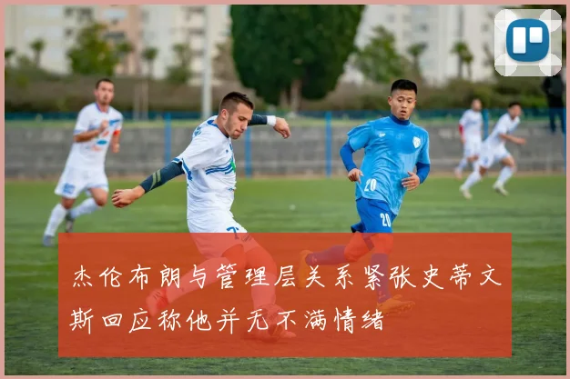 杰伦布朗与管理层关系紧张史蒂文斯回应称他并无不满情绪